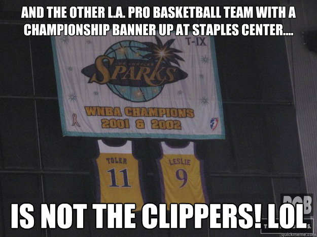 AND THE OTHER L.A. PRO BASKETBALL TEAM WITH A CHAMPIONSHIP BANNER UP AT STAPLES CENTER.... is not the clippers! lol - AND THE OTHER L.A. PRO BASKETBALL TEAM WITH A CHAMPIONSHIP BANNER UP AT STAPLES CENTER.... is not the clippers! lol  clippers sucks