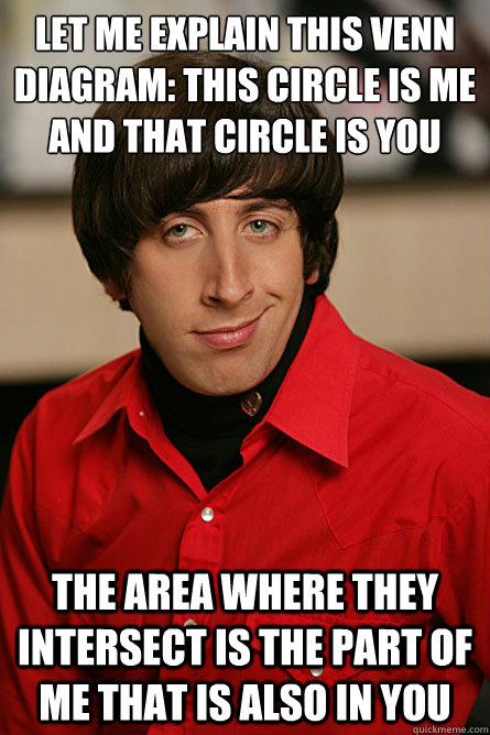 Let me explain This venn diagram: This circle is me and that circle is you the area where they intersect is the part of me that is also in you  Pickup Line Scientist