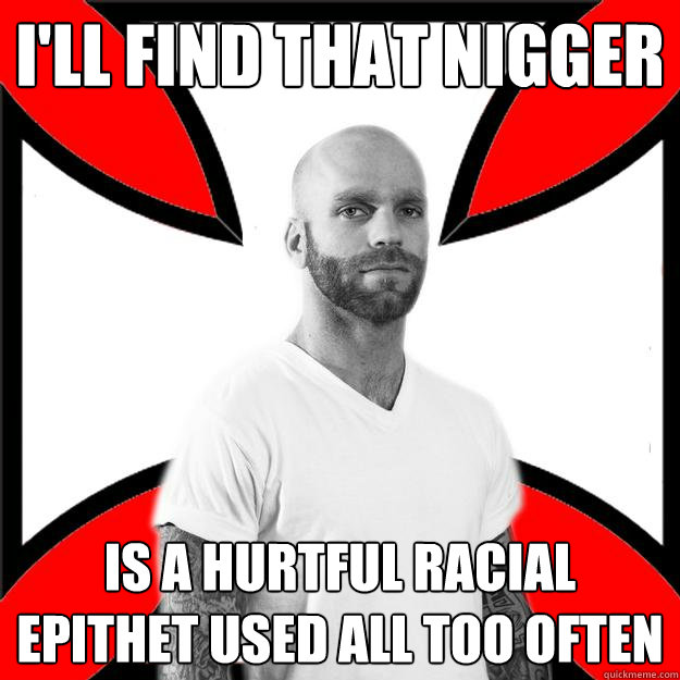 I'll find that nigger is a hurtful racial epithet used all too often  Skinhead with a Heart of Gold