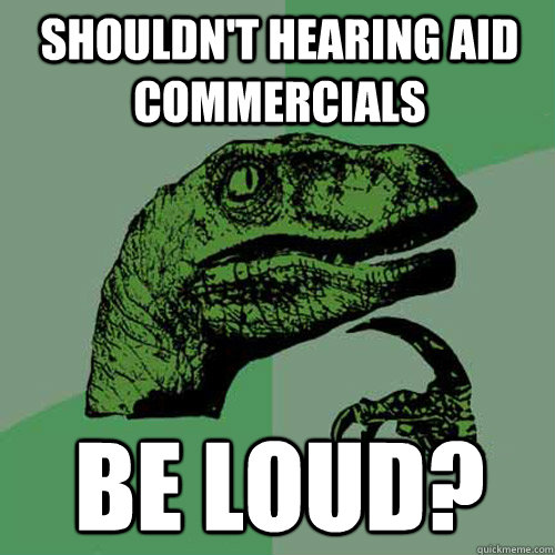 Shouldn't hearing aid commercials be loud? - Shouldn't hearing aid commercials be loud?  Philosoraptor