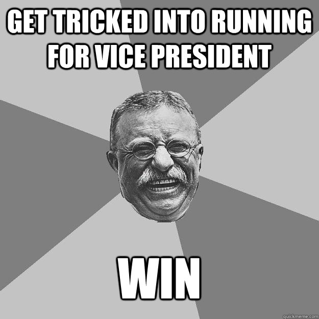 Get tricked into running for Vice President win - Get tricked into running for Vice President win  Teddy Roosevelt