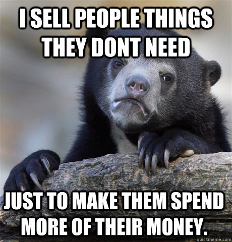 i sell people things they dont need just to make them spend more of their money.  Confession Bear