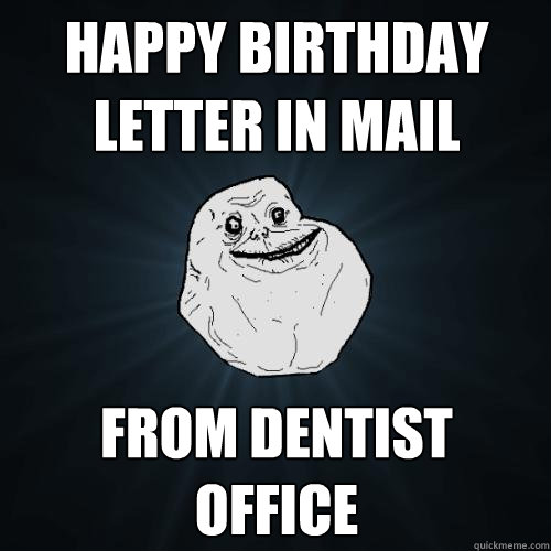 Happy Birthday letter in mail From Dentist office - Happy Birthday letter in mail From Dentist office  Forever Alone