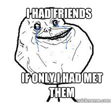 I had friends
 If only I had met them   Forever Alone