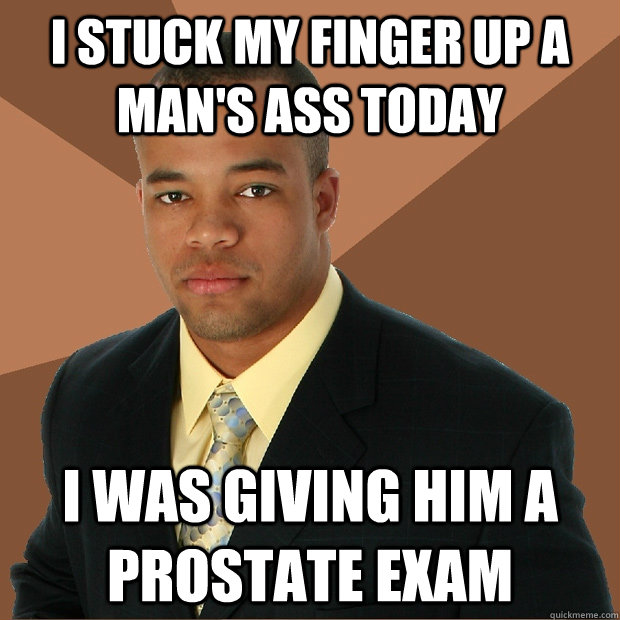 I stuck my finger up a man's ass today i was giving him a prostate exam   Successful Black Man