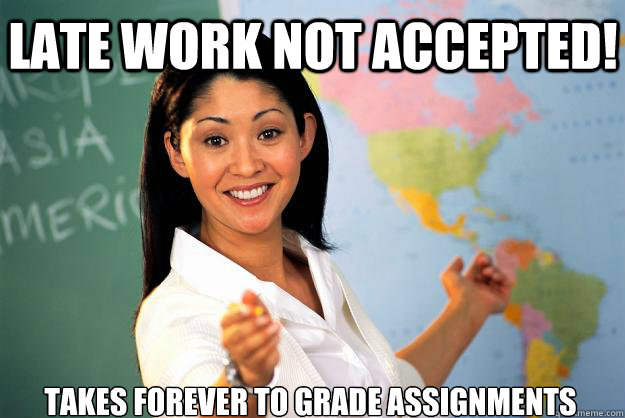 LATE WORK NOT ACCEPTED! takes forever to grade assignments - LATE WORK NOT ACCEPTED! takes forever to grade assignments  Unhelpful High School Teacher