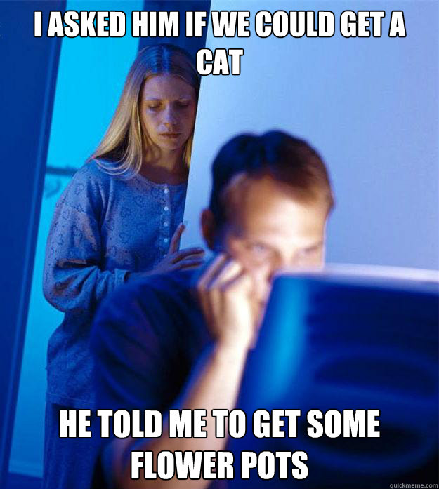 I asked him if we could get a cat He told me to get some flower pots  Redditors Wife
