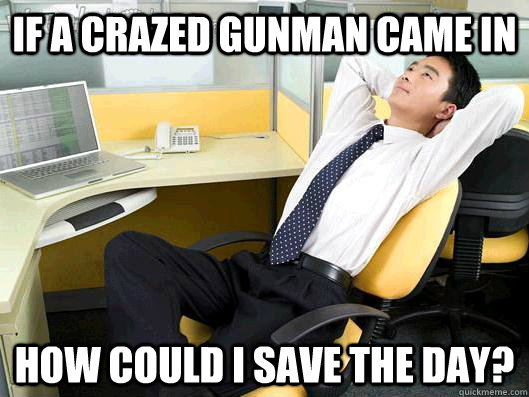 If a crazed gunman came in how could i save the day?  Office Thoughts