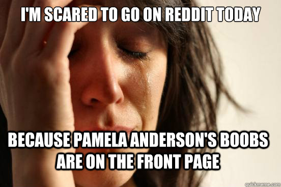 I'm scared to go on reddit today because pamela anderson's boobs are on the front page - I'm scared to go on reddit today because pamela anderson's boobs are on the front page  FirstWorldProblems