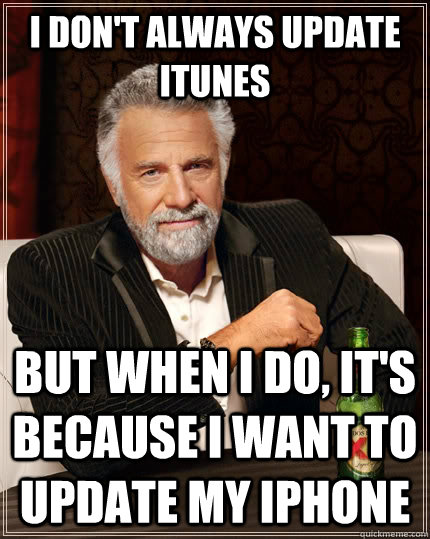 I don't always update iTunes but when I do, it's because I want to update my iPhone - I don't always update iTunes but when I do, it's because I want to update my iPhone  The Most Interesting Man In The World