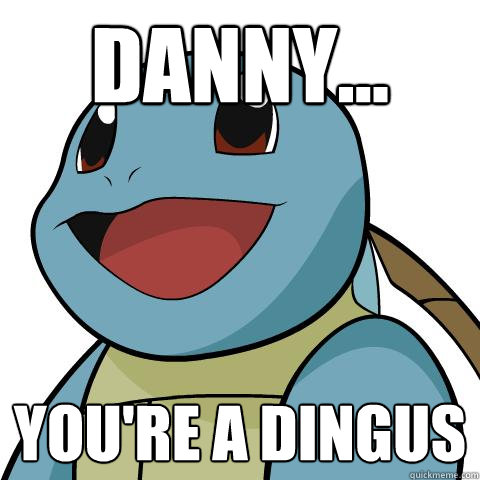 danny... you're a dingus  Squirtle