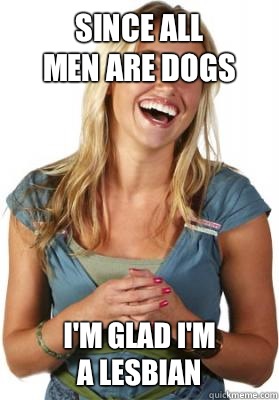 Since all 
men are dogs I'm glad I'm
A lesbian  Friend Zone Fiona