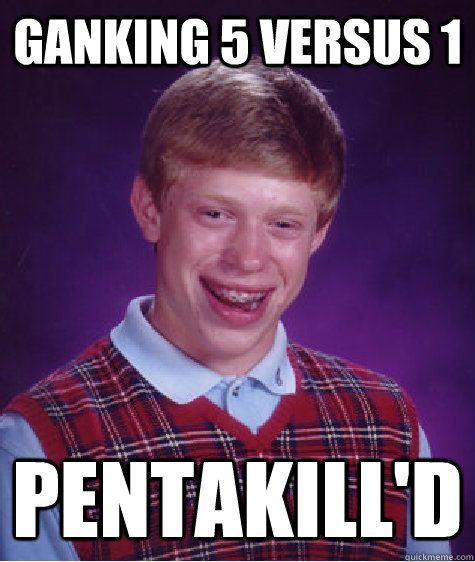 Ganking 5 versus 1 Pentakill'd  Bad Luck Brian
