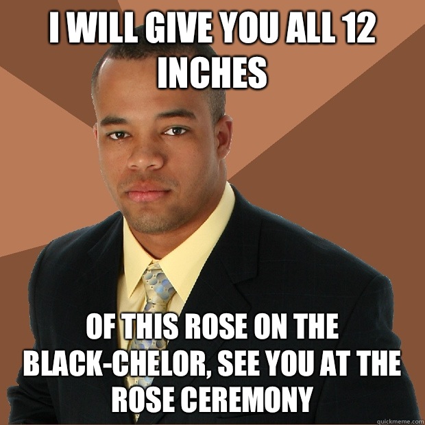 I will give you all 12 inches Of this rose on the Black-chelor, see you at the Rose Ceremony  Successful Black Man
