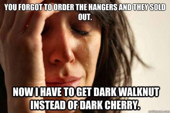 You forgot to order the hangers and they sold out.     Now I have to get dark walknut instead of dark cherry.  First World Problems