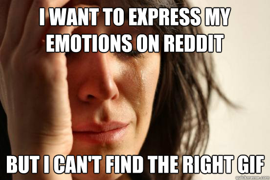 I want to express my emotions on reddit but I can't find the right gif  First World Problems
