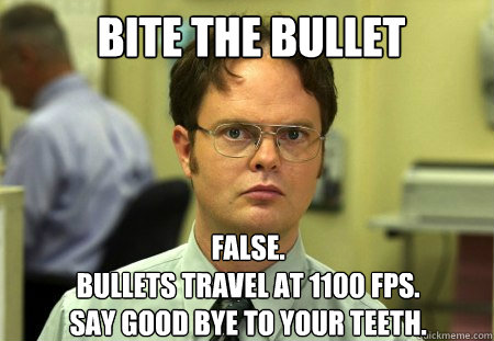 bite the bullet FALSE.  
bullets travel at 1100 FPS.
Say good bye to your teeth.  Schrute