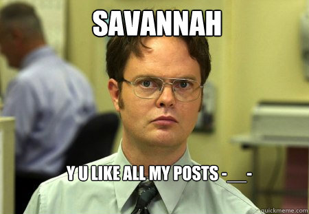 Savannah y u like all my posts -__-  Schrute