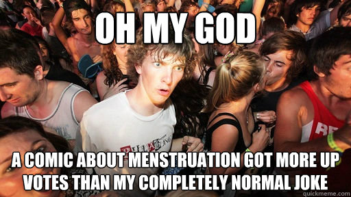 Oh my god A comic about menstruation got more up votes than my completely normal joke  Sudden Clarity Clarence