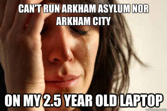 can't run arkham asylum nor arkham city on my 2.5 year old laptop  First World Problems