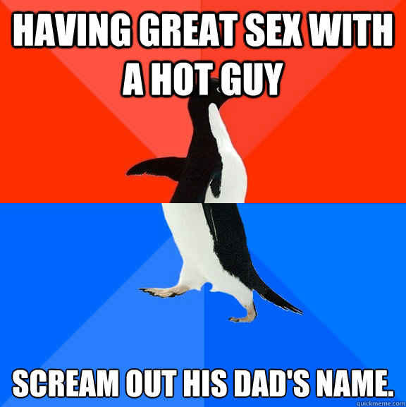 Having great sex with a hot guy 
scream out his dad's name.  Socially Awesome Awkward Penguin