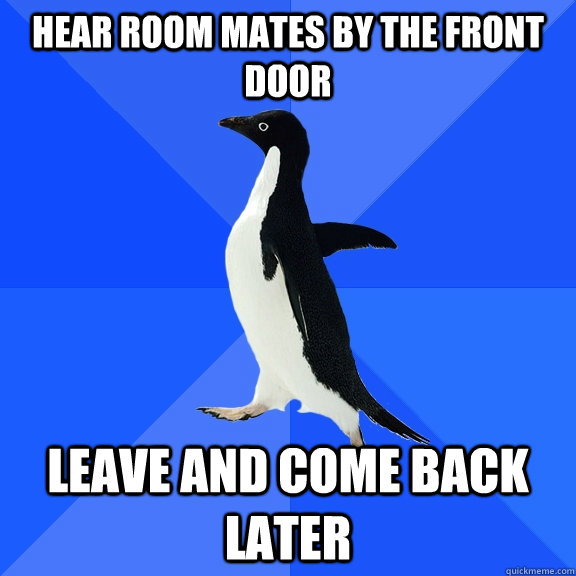 Hear room mates by the front door leave and come back later  Socially Awkward Penguin