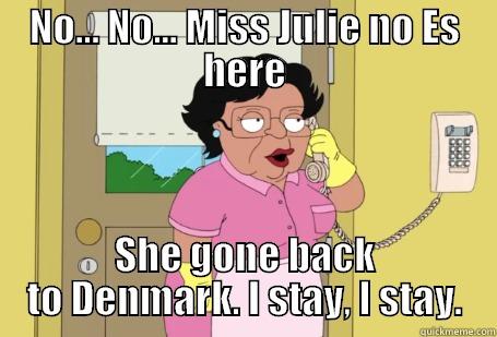 NO... NO... MISS JULIE NO ES HERE SHE GONE BACK TO DENMARK. I STAY, I STAY. Misc