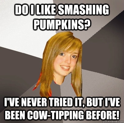Do I like Smashing Pumpkins? I've never tried it, but I've been cow-tipping before! - Do I like Smashing Pumpkins? I've never tried it, but I've been cow-tipping before!  Musically Oblivious 8th Grader