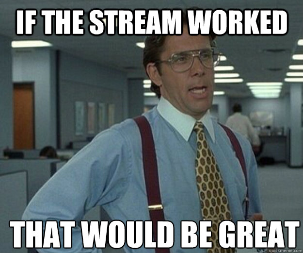 If the stream worked THAT WOULD BE GREAT - If the stream worked THAT WOULD BE GREAT  that would be great