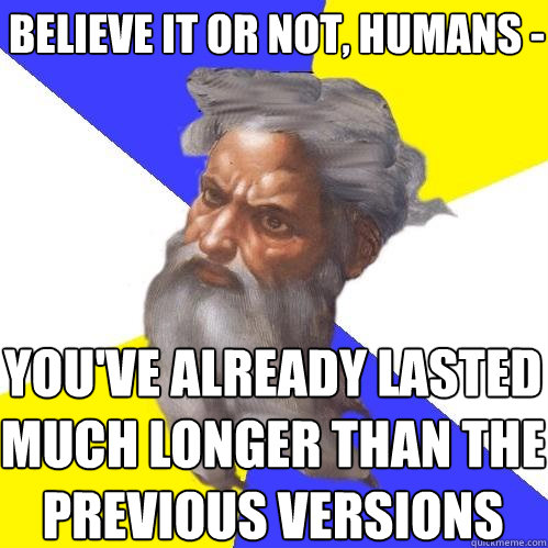 believe it or not, humans - you've already lasted much longer than the previous versions  Advice God