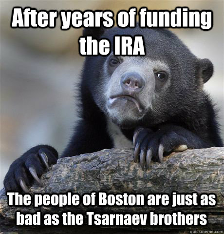After years of funding the IRA The people of Boston are just as bad as the Tsarnaev brothers  Confession Bear