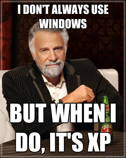 I don't always use Windows But when I do, it's XP  The Most Interesting Man In The World