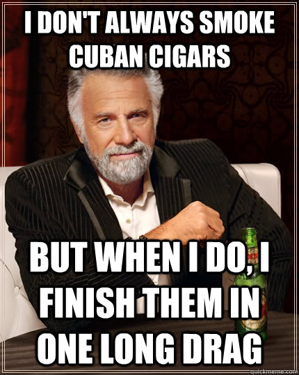I don't always smoke cuban cigars but when I do, i finish them in one long drag  The Most Interesting Man In The World