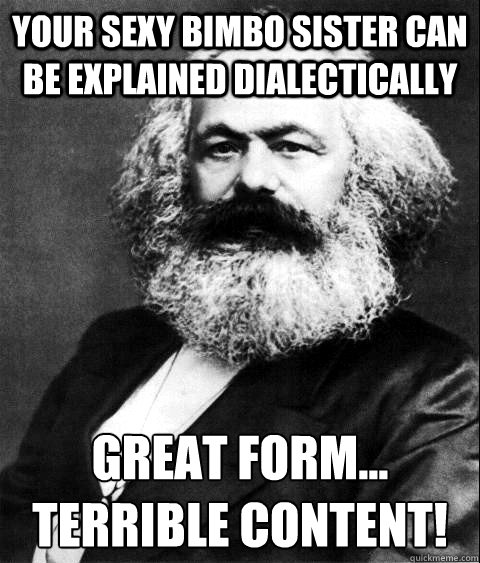 Your sexy bimbo sister can be explained dialectically Great form...
Terrible content!  KARL MARX