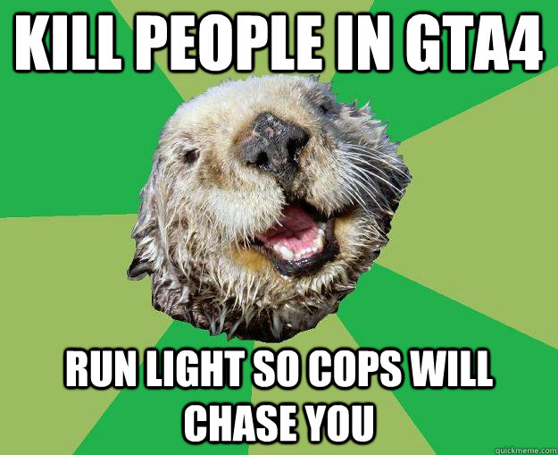 Kill people in GTa4 Run light so cops will chase you  OCD Otter