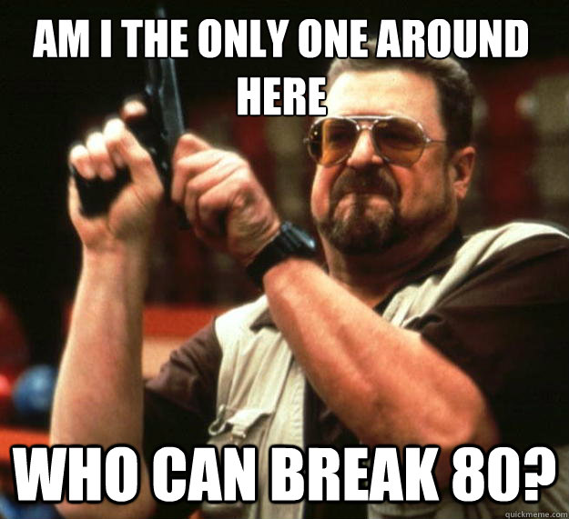Am I the only one around here Who can break 80?  Walter