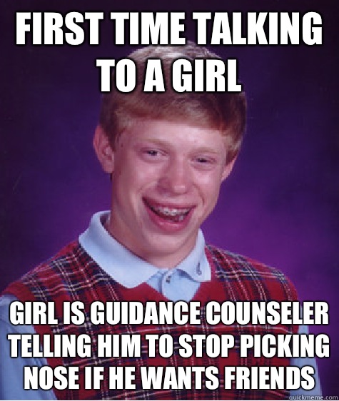 First time talking to a girl Girl is guidance counseler telling him to stop picking nose if he wants friends  Bad Luck Brian