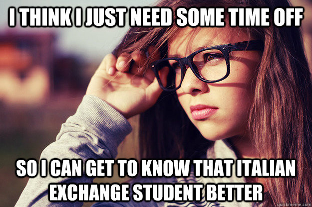 I think I just need some time off So I can get to know that Italian exchange student better  Rebound Girlfriend
