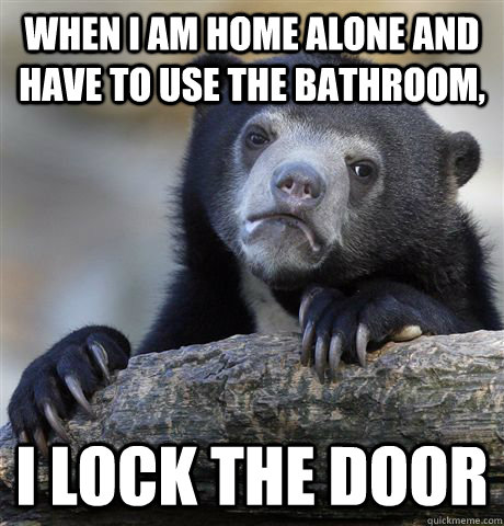 When I am home alone and have to use the bathroom, I lock the door  Confession Bear