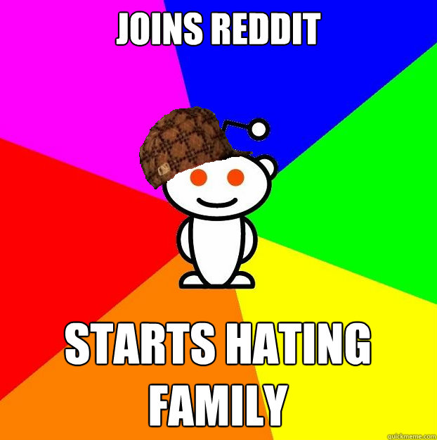 Joins reddit Starts hating family  Scumbag Redditor