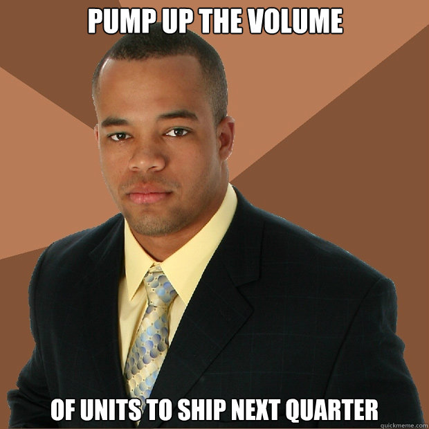 Pump up the volume of units to ship next quarter  Successful Black Man