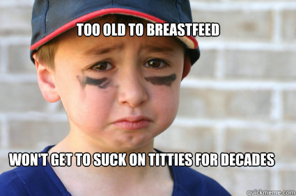 too old to breastfeed won't get to suck on titties for decades  Sad Kid