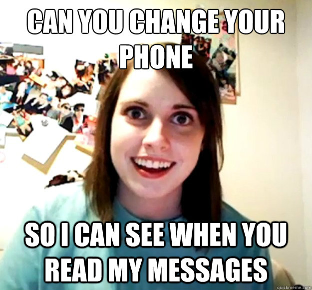 can you change your phone 
 so i can see when you read my messages  Overly Attached Girlfriend