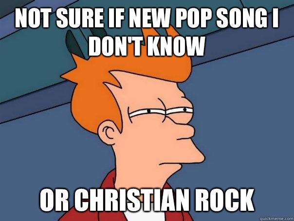 Not sure if new pop song I don't know or Christian rock  Futurama Fry