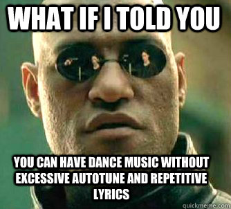 what if i told you you can have dance music without excessive autotune and repetitive lyrics  Matrix Morpheus