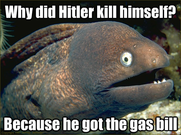 Why did Hitler kill himself? Because he got the gas bill  Bad Joke Eel