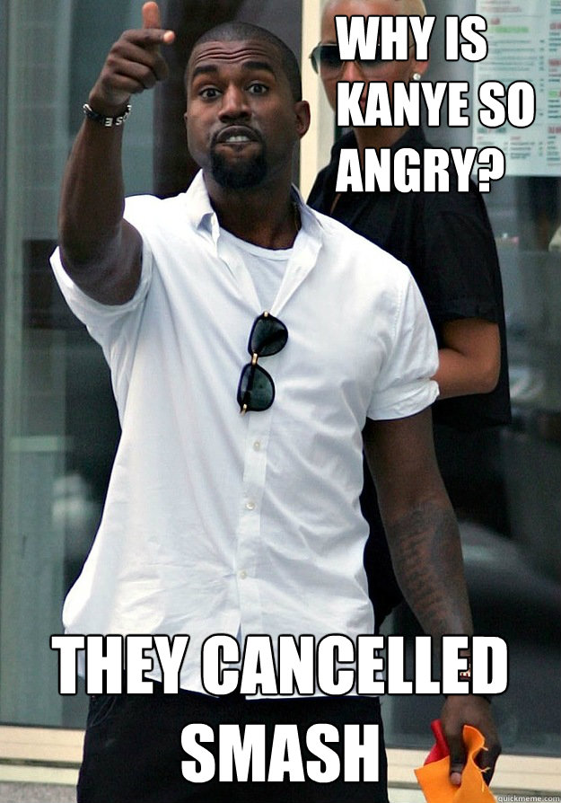 They cancelled Smash  Why is 
Kanye so 
angry? - They cancelled Smash  Why is 
Kanye so 
angry?  Why Is Kanye So Angry