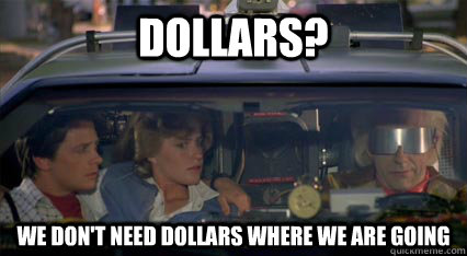 Dollars? We Don't need Dollars where we are going  