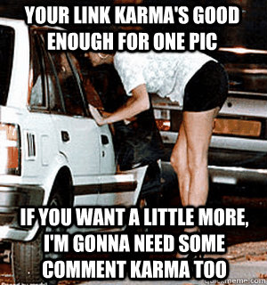Your link karma's good enough for one pic If you want a little more, I'm gonna need some comment karma too  Karma Whore