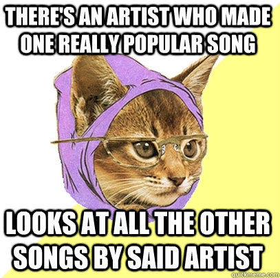 there's an artist who made one really popular song looks at all the other songs by said artist  Hipster Kitty